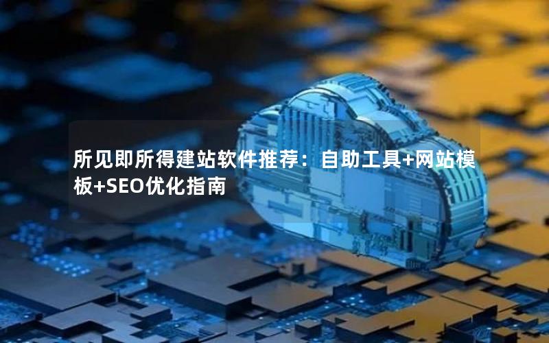 所见即所得建站软件推荐：自助工具+网站模板+SEO优化指南