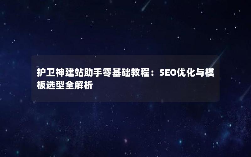 护卫神建站助手零基础教程：SEO优化与模板选型全解析