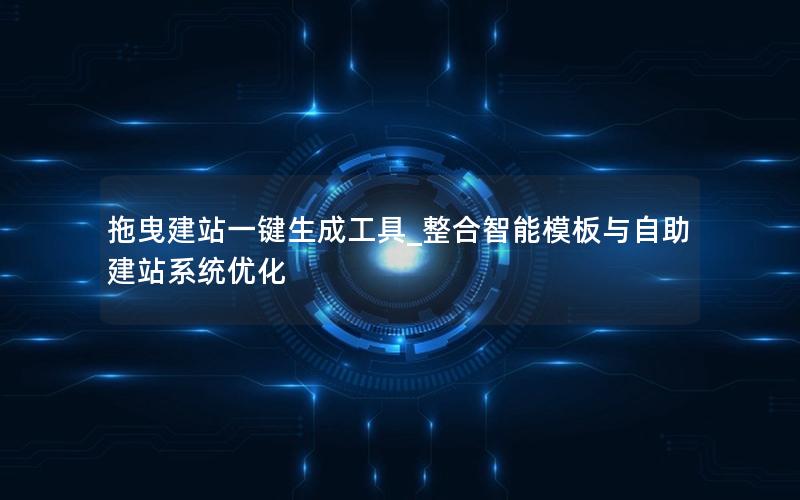 拖曳建站一键生成工具_整合智能模板与自助建站系统优化