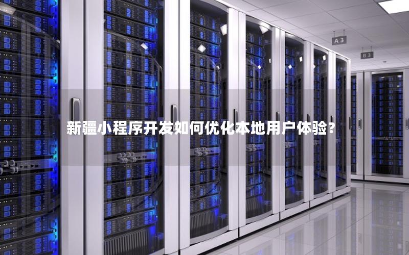 新疆小程序开发如何优化本地用户体验？