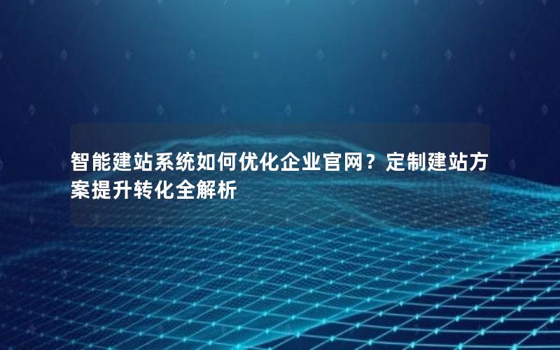 智能建站系统如何优化企业官网？定制建站方案提升转化全解析