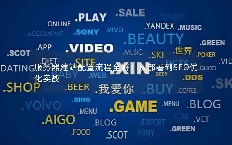 服务器建站配置流程全解：从部署到SEO优化实战