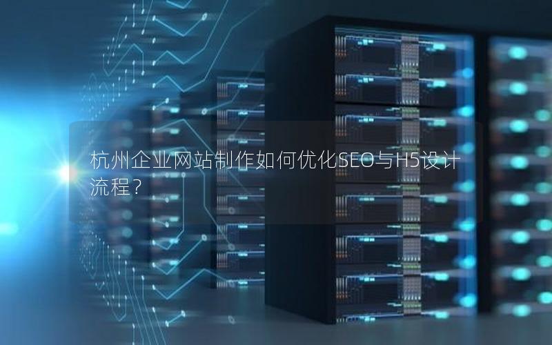 杭州企业网站制作如何优化SEO与H5设计流程？