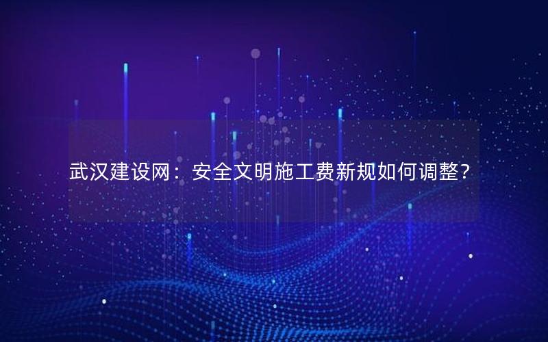 武汉建设网：安全文明施工费新规如何调整？