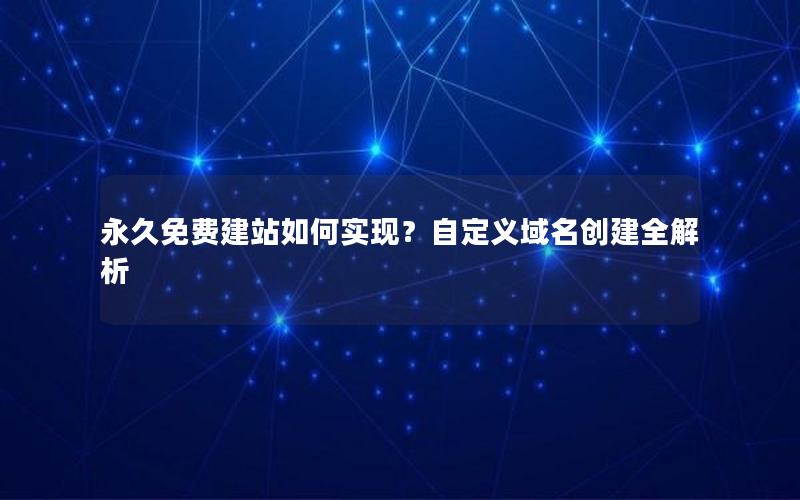 永久免费建站如何实现？自定义域名创建全解析