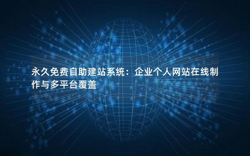 永久免费自助建站系统：企业个人网站在线制作与多平台覆盖