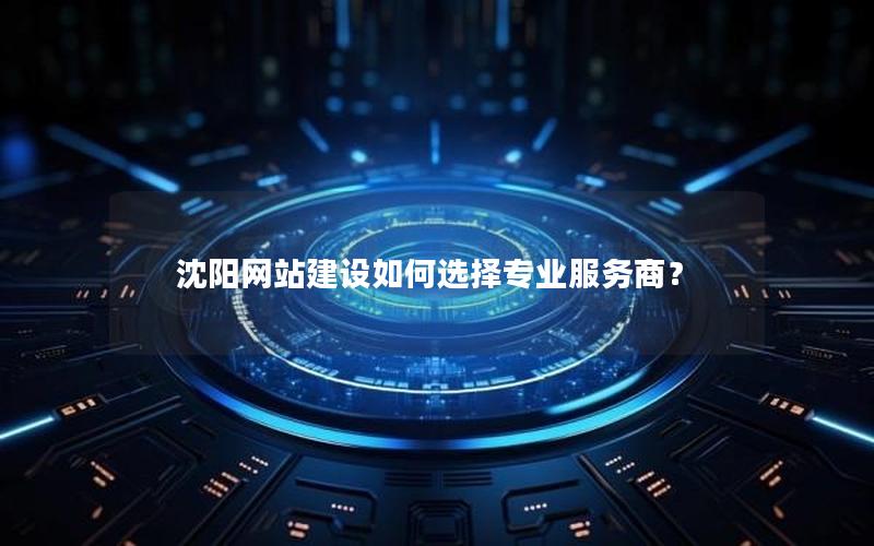 沈阳网站建设如何选择专业服务商？