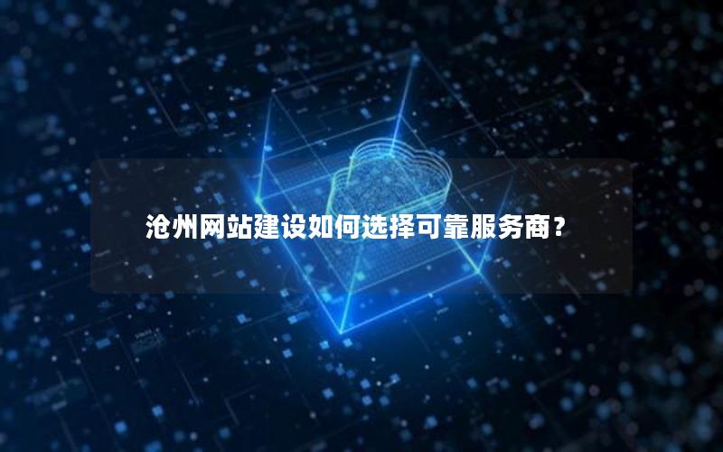 沧州网站建设如何选择可靠服务商？