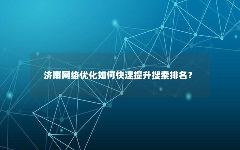 济南网络优化如何快速提升搜索排名？