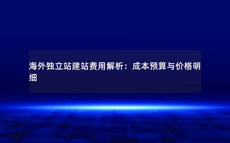 海外独立站建站费用解析：成本预算与价格明细