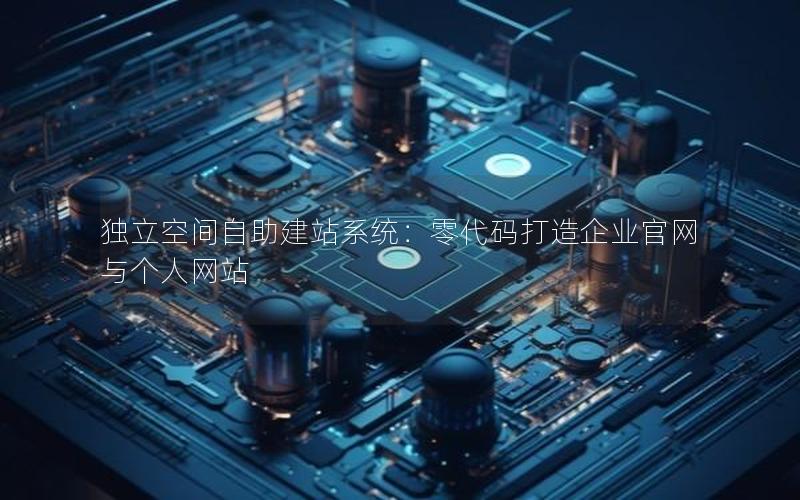 独立空间自助建站系统：零代码打造企业官网与个人网站