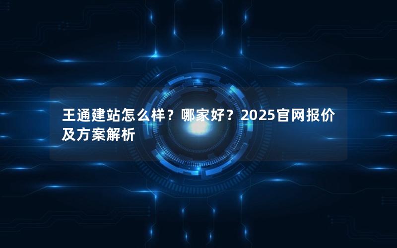 王通建站怎么样？哪家好？2025官网报价及方案解析