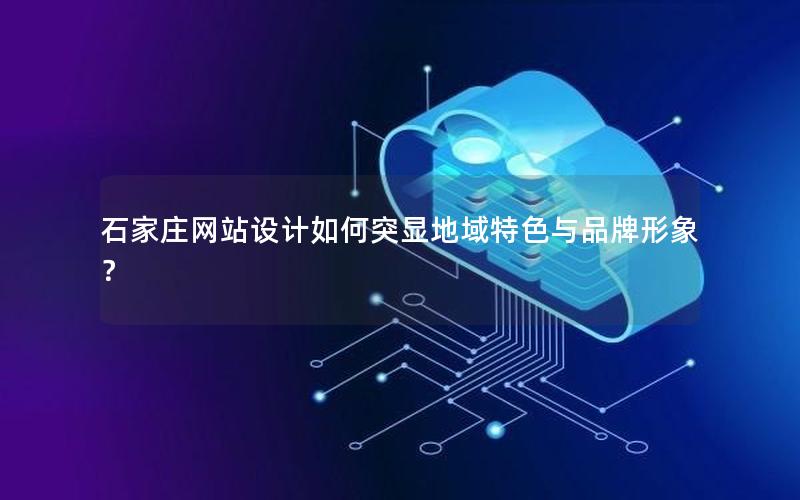 石家庄网站设计如何突显地域特色与品牌形象？