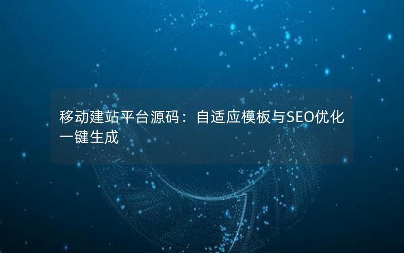 移动建站平台源码：自适应模板与SEO优化一键生成