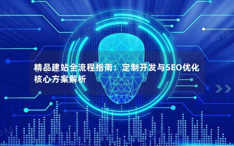 精品建站全流程指南：定制开发与SEO优化核心方案解析