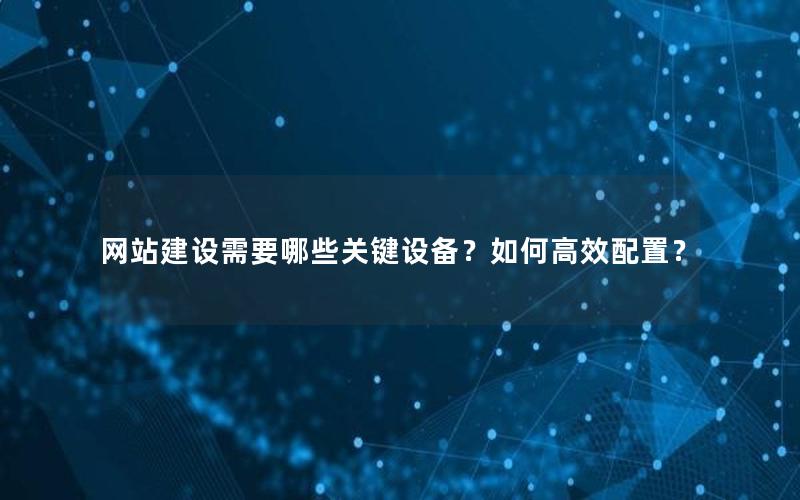 网站建设需要哪些关键设备？如何高效配置？