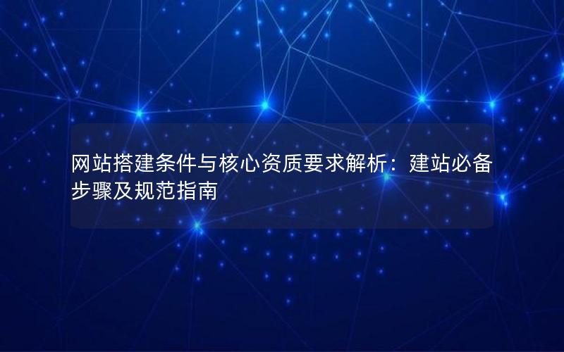网站搭建条件与核心资质要求解析：建站必备步骤及规范指南