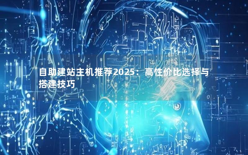 自助建站主机推荐2025：高性价比选择与搭建技巧
