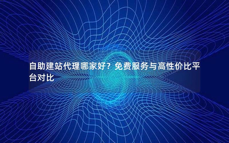 自助建站代理哪家好？免费服务与高性价比平台对比