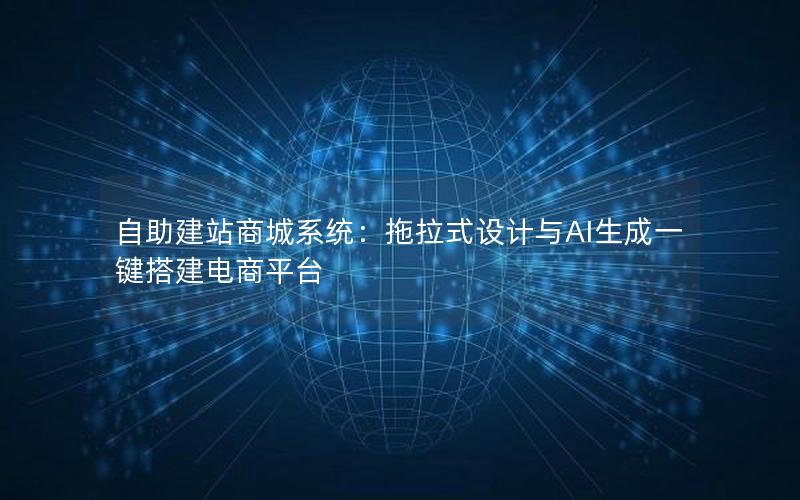 自助建站商城系统：拖拉式设计与AI生成一键搭建电商平台