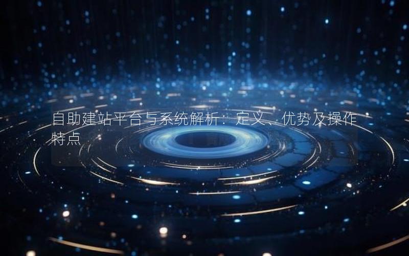 自助建站平台与系统解析：定义、优势及操作特点