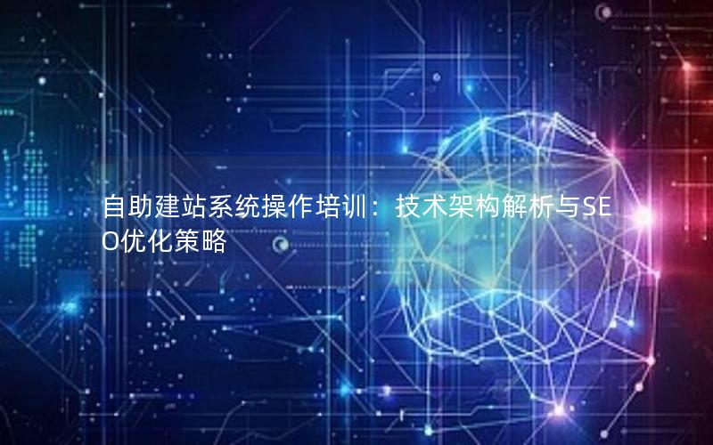 自助建站系统操作培训：技术架构解析与SEO优化策略