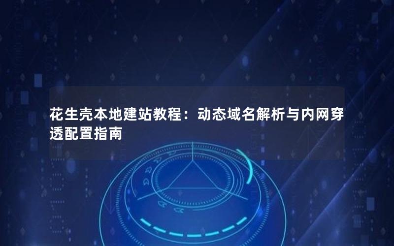 花生壳本地建站教程：动态域名解析与内网穿透配置指南