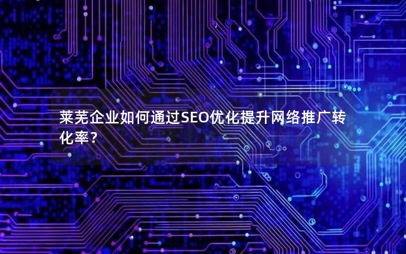 莱芜企业如何通过SEO优化提升网络推广转化率？