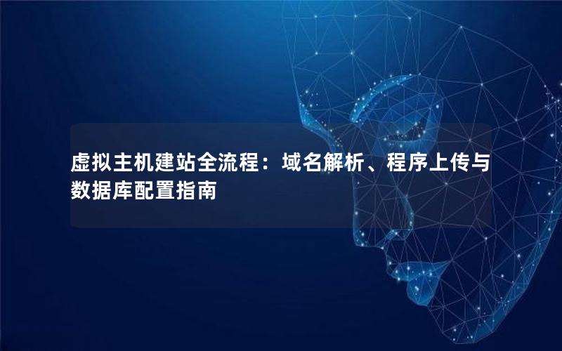 虚拟主机建站全流程：域名解析、程序上传与数据库配置指南