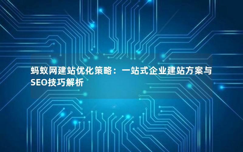 蚂蚁网建站优化策略：一站式企业建站方案与SEO技巧解析