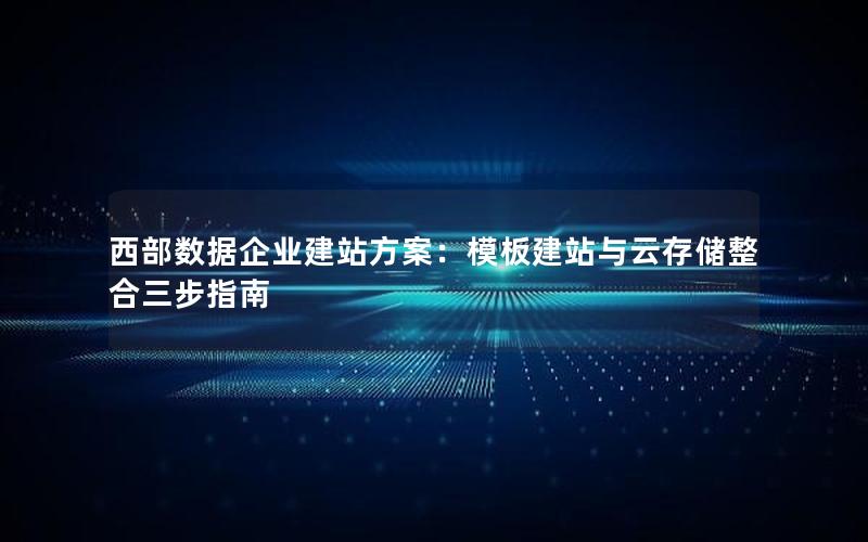 西部数据企业建站方案：模板建站与云存储整合三步指南