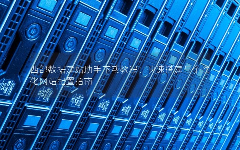 西部数据建站助手下载教程：快速搭建与个性化网站配置指南