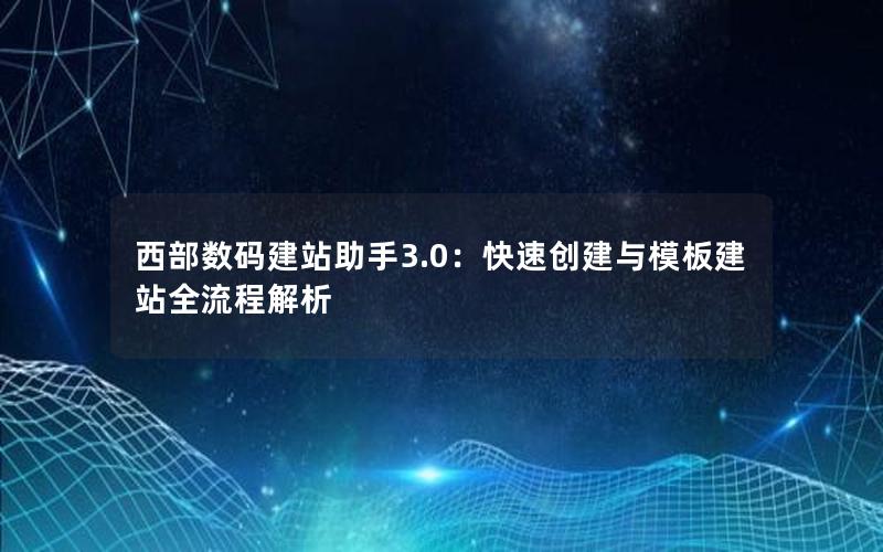 西部数码建站助手3.0：快速创建与模板建站全流程解析