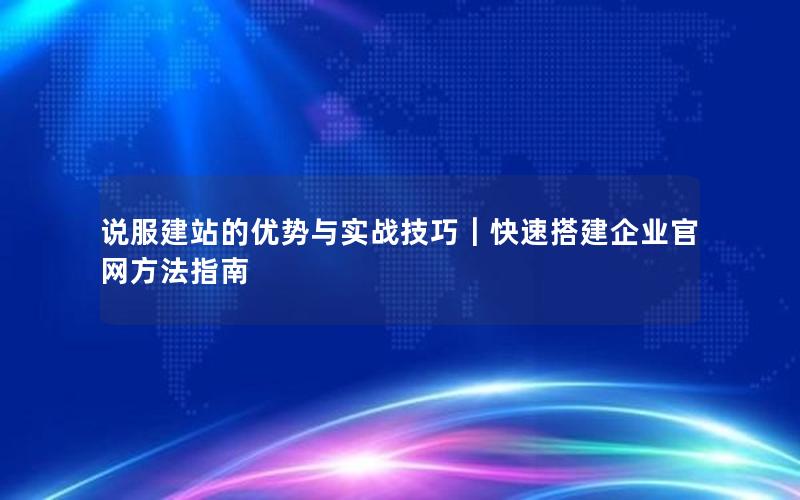 说服建站的优势与实战技巧｜快速搭建企业官网方法指南