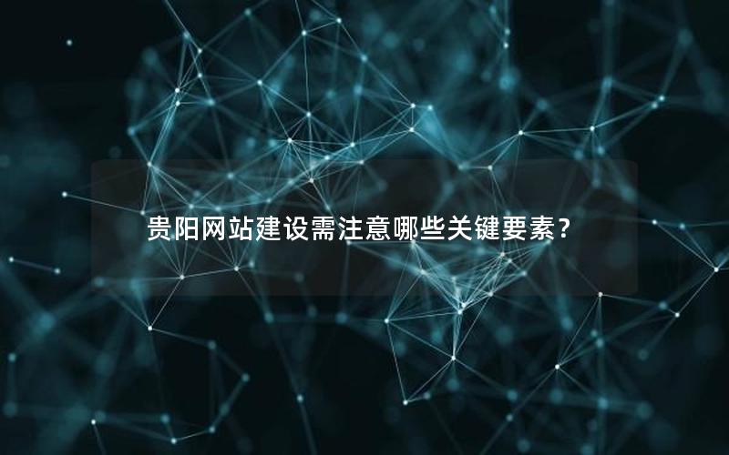 贵阳网站建设需注意哪些关键要素？