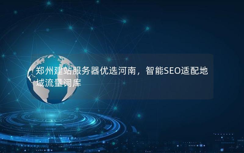 郑州建站服务器优选河南，智能SEO适配地域流量词库