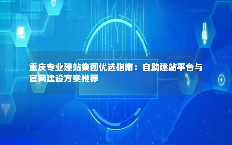 重庆专业建站集团优选指南：自助建站平台与官网建设方案推荐