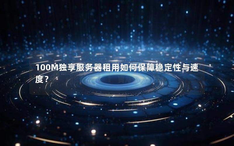 100M独享服务器租用如何保障稳定性与速度？
