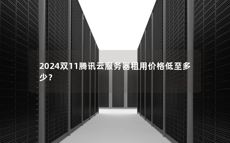 2024双11腾讯云服务器租用价格低至多少？