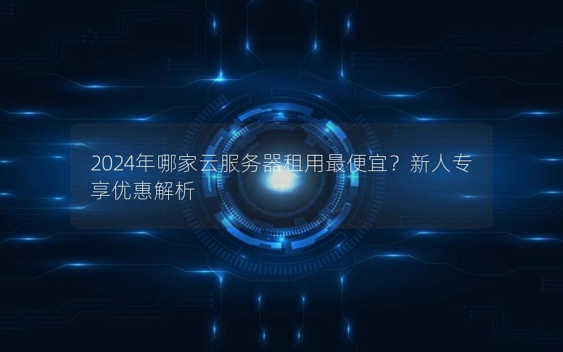 2024年哪家云服务器租用最便宜？新人专享优惠解析