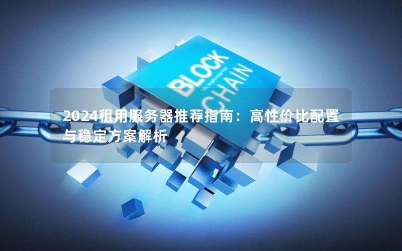 2024租用服务器推荐指南：高性价比配置与稳定方案解析