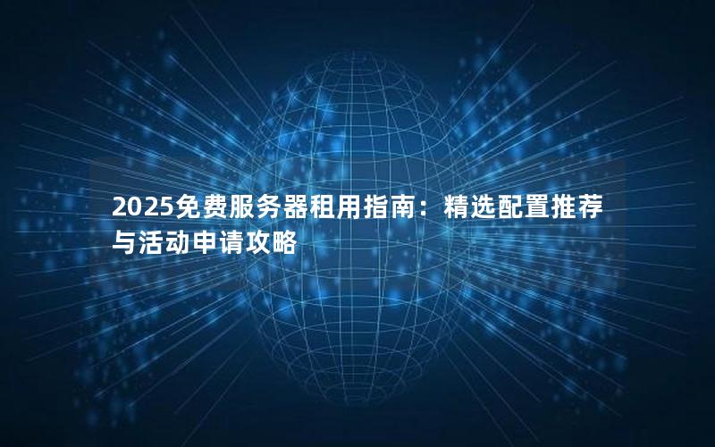 2025免费服务器租用指南：精选配置推荐与活动申请攻略