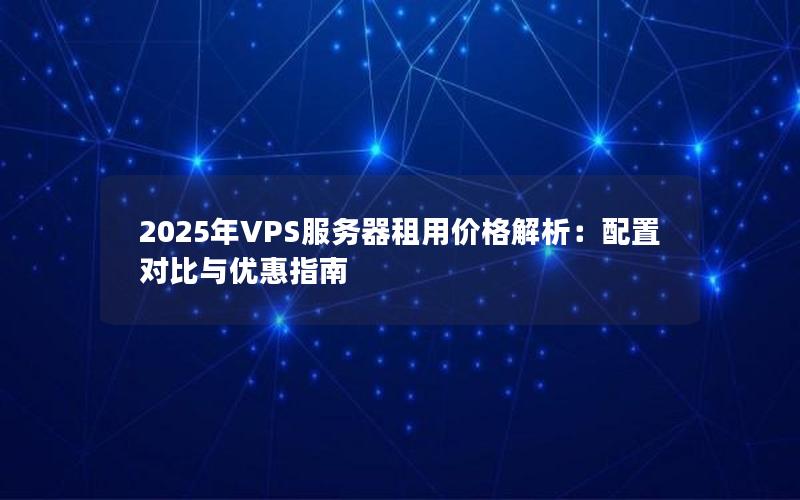 2025年VPS服务器租用价格解析：配置对比与优惠指南