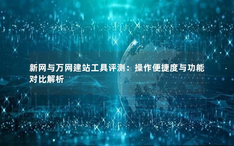 新网与万网建站工具评测：操作便捷度与功能对比解析