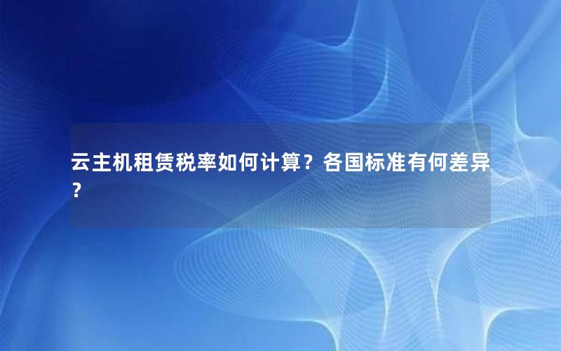 云主机租赁税率如何计算？各国标准有何差异？