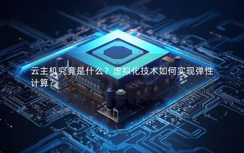 云主机究竟是什么？虚拟化技术如何实现弹性计算？