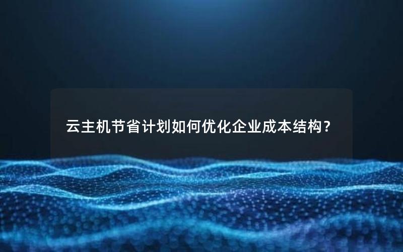 云主机节省计划如何优化企业成本结构？