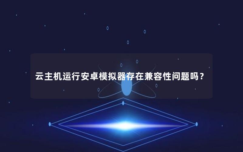 云主机运行安卓模拟器存在兼容性问题吗？