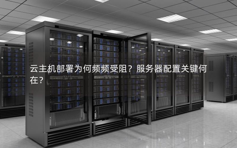 云主机部署为何频频受阻？服务器配置关键何在？