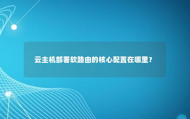 云主机部署软路由的核心配置在哪里？